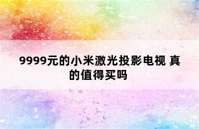 9999元的小米激光投影电视 真的值得买吗 